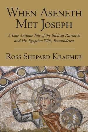 When Aseneth Met Joseph: A Late Antique Tale Of The Biblical Patriarch And His Egyptian Wife, Reconsidered,New