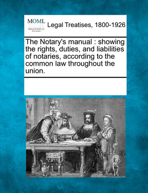 The Notary's Manual: Showing the Rights, Duties, and Liabilities of Notaries, According to the Common Law Throughout the Union.,New