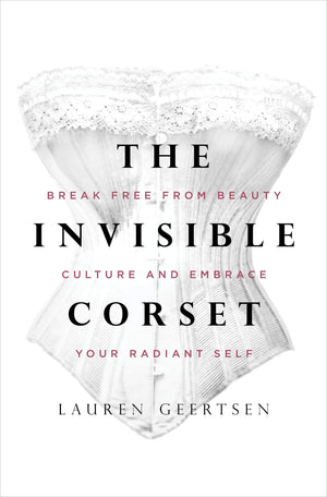 The Invisible Corset: Break Free From Beauty Culture And Embrace Your Radiant Self
