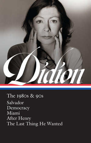 Joan Didion: The 1980s & 90s (LOA #341): Salvador / Democracy / Miami / After Henry / The Last Thing He Wanted (Library of Ameri