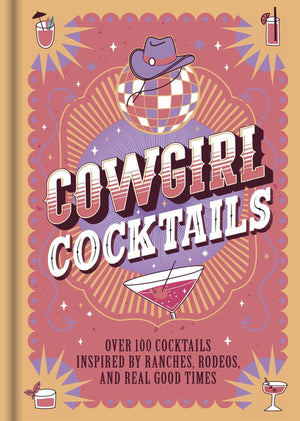 Cowgirl Cocktails: Over 100 Cocktails Inspired By Ranches, Rodeos, And Real Good Times