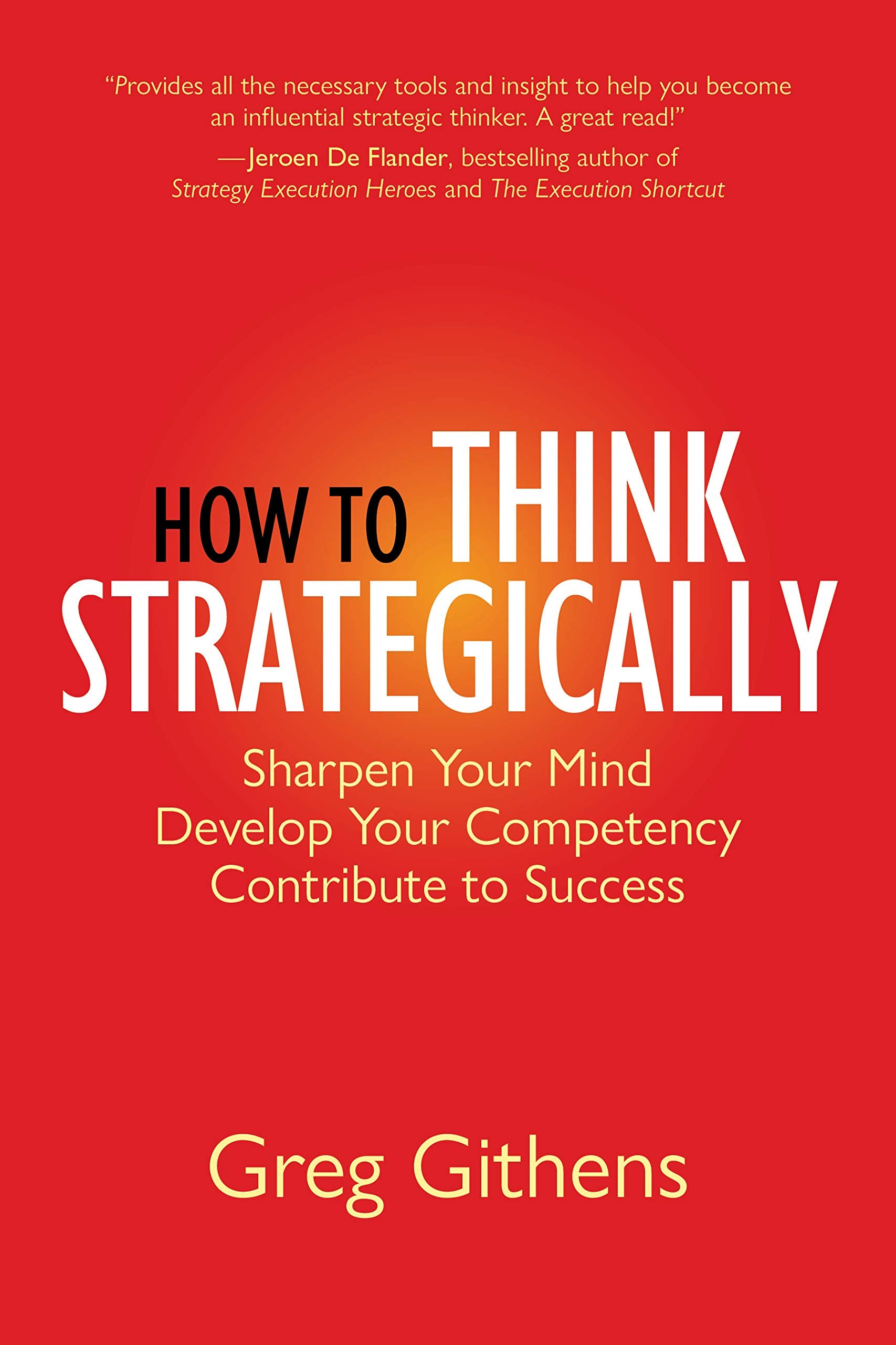 How To Think Strategically: Sharpen Your Mind. Develop Your Competency. Contribute To Success.