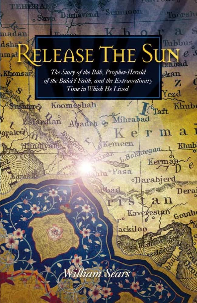 Release the Sun: The Story of the Bab, Prophet Herald of the Baha'i Faith, and the Extraordinary Time in Which He Lived,New