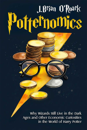 Potternomics: Why Wizards Still Live In The Dark Ages And Other Economic Curiosities In The World Of Harry Potter