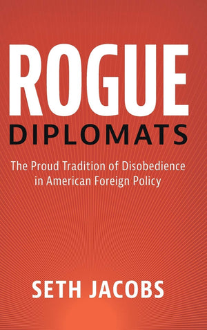 Rogue Diplomats: The Proud Tradition Of Disobedience In American Foreign Policy (Cambridge Studies In Us Foreign Relations)