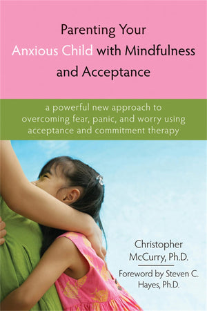 Parenting Your Anxious Child With Mindfulness And Acceptance: A Powerful New Approach To Overcoming Fear, Panic, And Worry Using