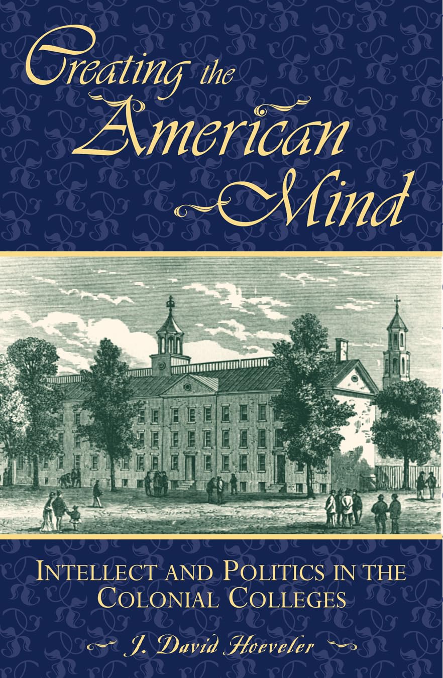 Creating The American Mind: Intellect And Politics In The Colonial Colleges