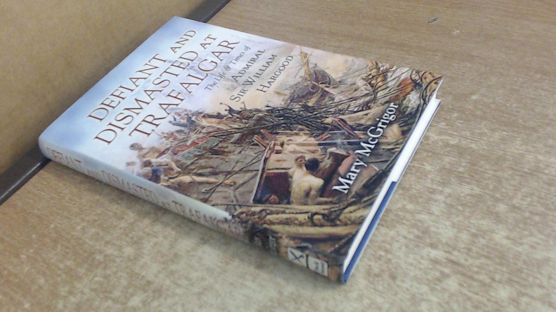 Defiant and Dismasted at Trafalgar: The Life and Times of Admiral Sir William Hargood