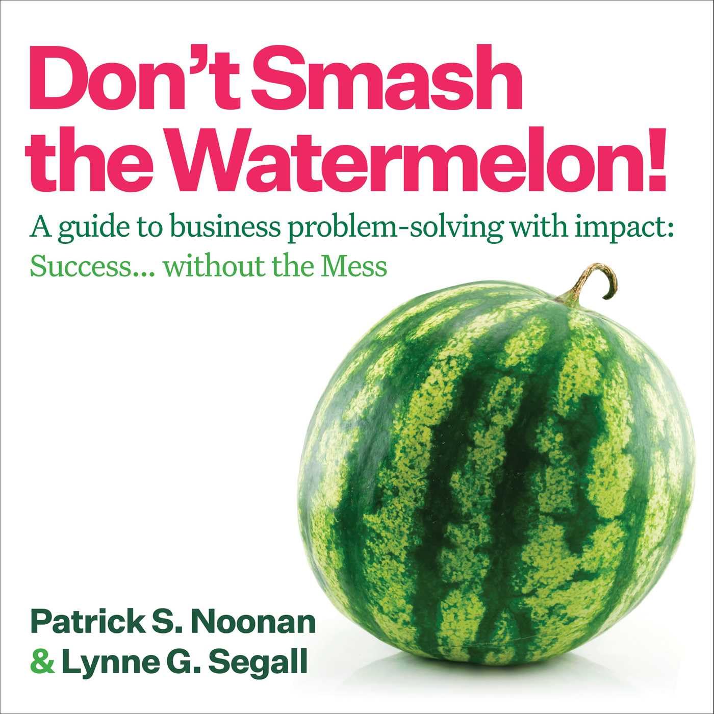 DonT Smash The Watermelon!: A Guide To Business ProblemSolving With Impact: Success... Without The Mess
