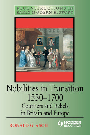 Nobilities in Transition 15501700: Courtiers and Rebels in Britain and Europe (Reconstructions in Early Modern History])