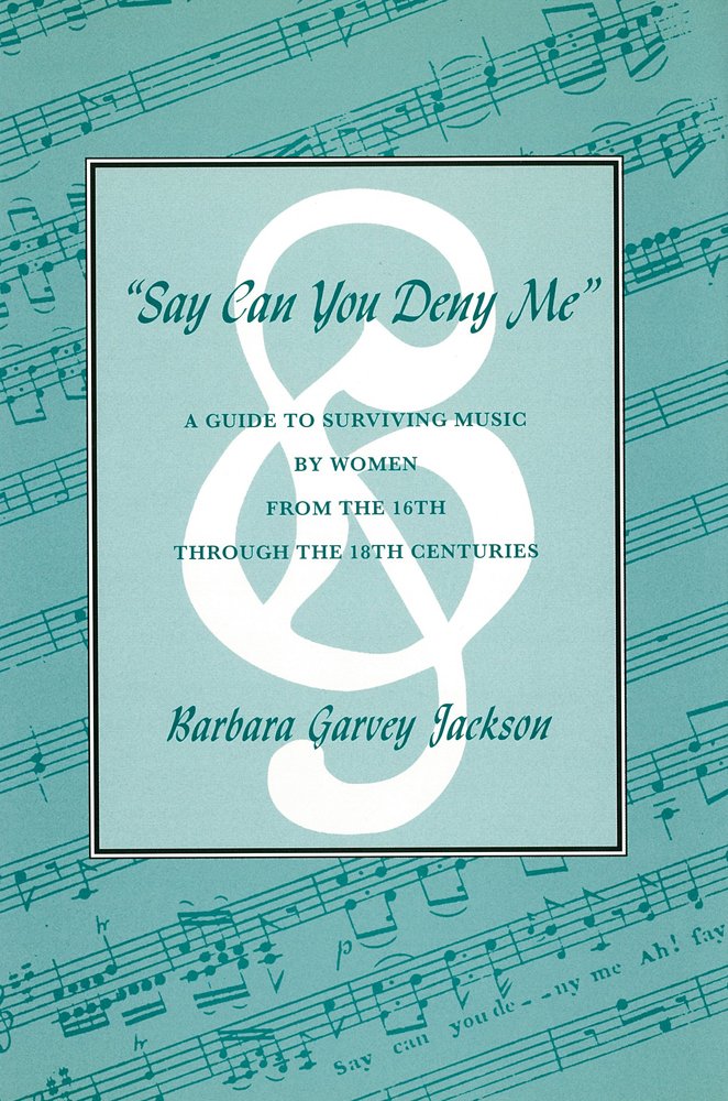 Say Can You Deny Me: A Guide to Surviving Music by Women from the 16th through the 18th Centuries,New