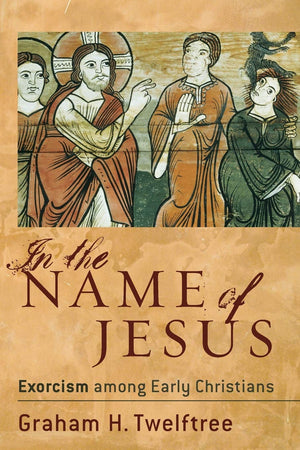 In The Name Of Jesus: Exorcism Among Early Christians,New