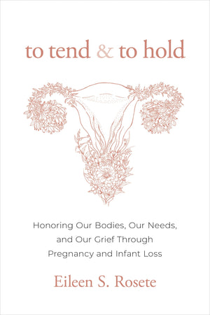 To Tend and to Hold: Honoring Our Bodies, Our Needs, and Our Grief Through Pregnancy and Infant Loss,New
