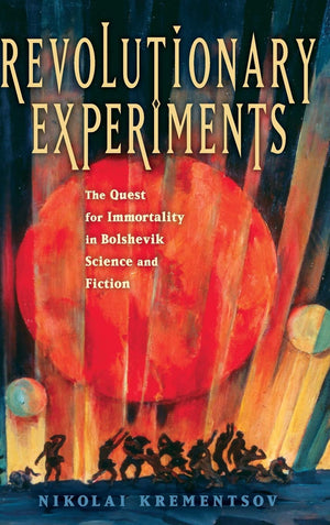 Revolutionary Experiments: The Quest For Immortality In Bolshevik Science And Fiction,New