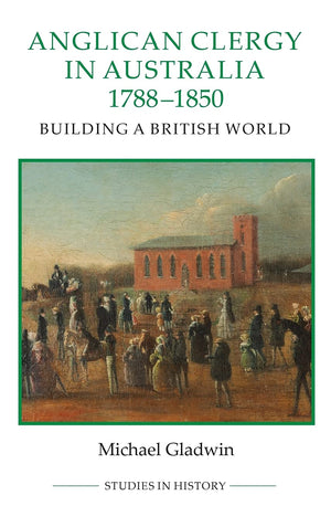 Anglican Clergy in Australia, 17881850: Building a British World (Royal Historical Society Studies in History New Series, 91),Used
