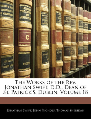 The Works of the REV. Jonathan Swift, D.D., Dean of St. Patrick's, Dublin, Volume 18,Used