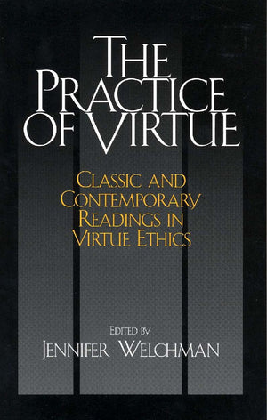 The Practice Of Virtue: Classic And Contemporary Readings In Virtue Ethics