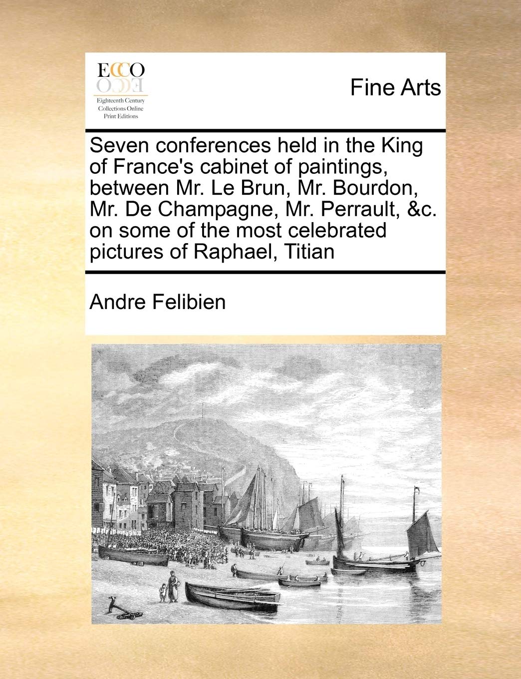 Seven Conferences Held In The King Of France'S Cabinet Of Paintings, Between Mr. Le Brun, Mr. Bourdon, Mr. De Champagne, Mr. Per,Used