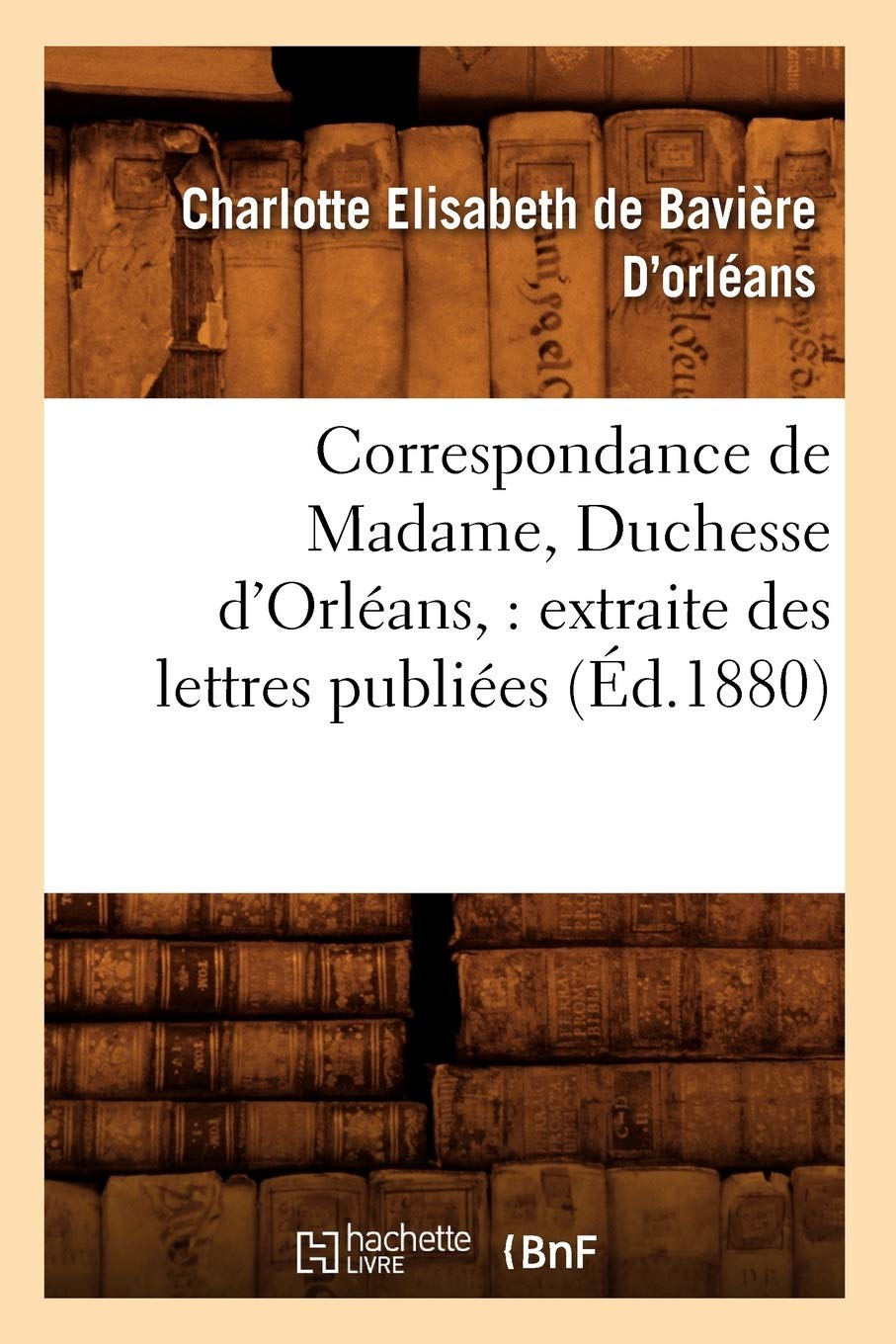 Correspondance De Madame, Duchesse D'Orlans: Extraite Des Lettres Publies. Volume 1 (D.1880) (Histoire) (French Edition),New