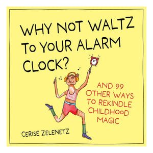 Why Not Waltz To Your Alarm Clock?: And 99 Other Ways To Rekindle Childhood Magic