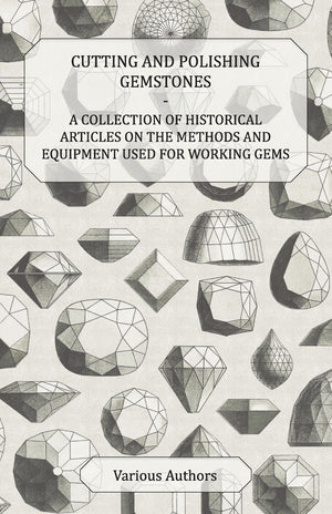 Cutting And Polishing Gemstones  A Collection Of Historical Articles On The Methods And Equipment Used For Working Gems,Used