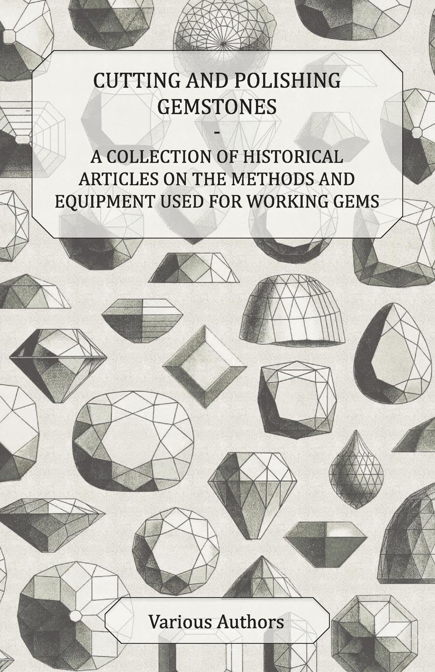 Cutting And Polishing Gemstones  A Collection Of Historical Articles On The Methods And Equipment Used For Working Gems,Used