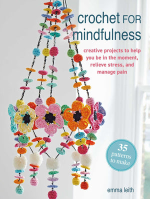 Crochet For Mindfulness: 35 Patterns To Make: Creative Projects To Help You Be In The Moment, Relieve Stress, And Manage Pain