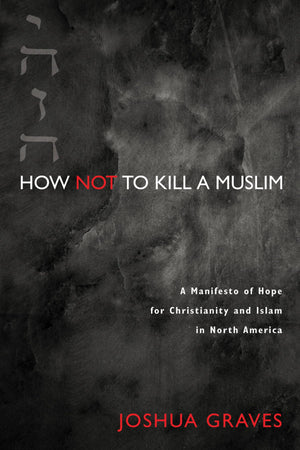 How Not to Kill a Muslim: A Manifesto of Hope for Christianity and Islam in North America,Used