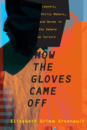 How the Gloves Came Off: Lawyers, Policy Makers, and Norms in the Debate on Torture (Columbia Studies in Terrorism and Irregular,New