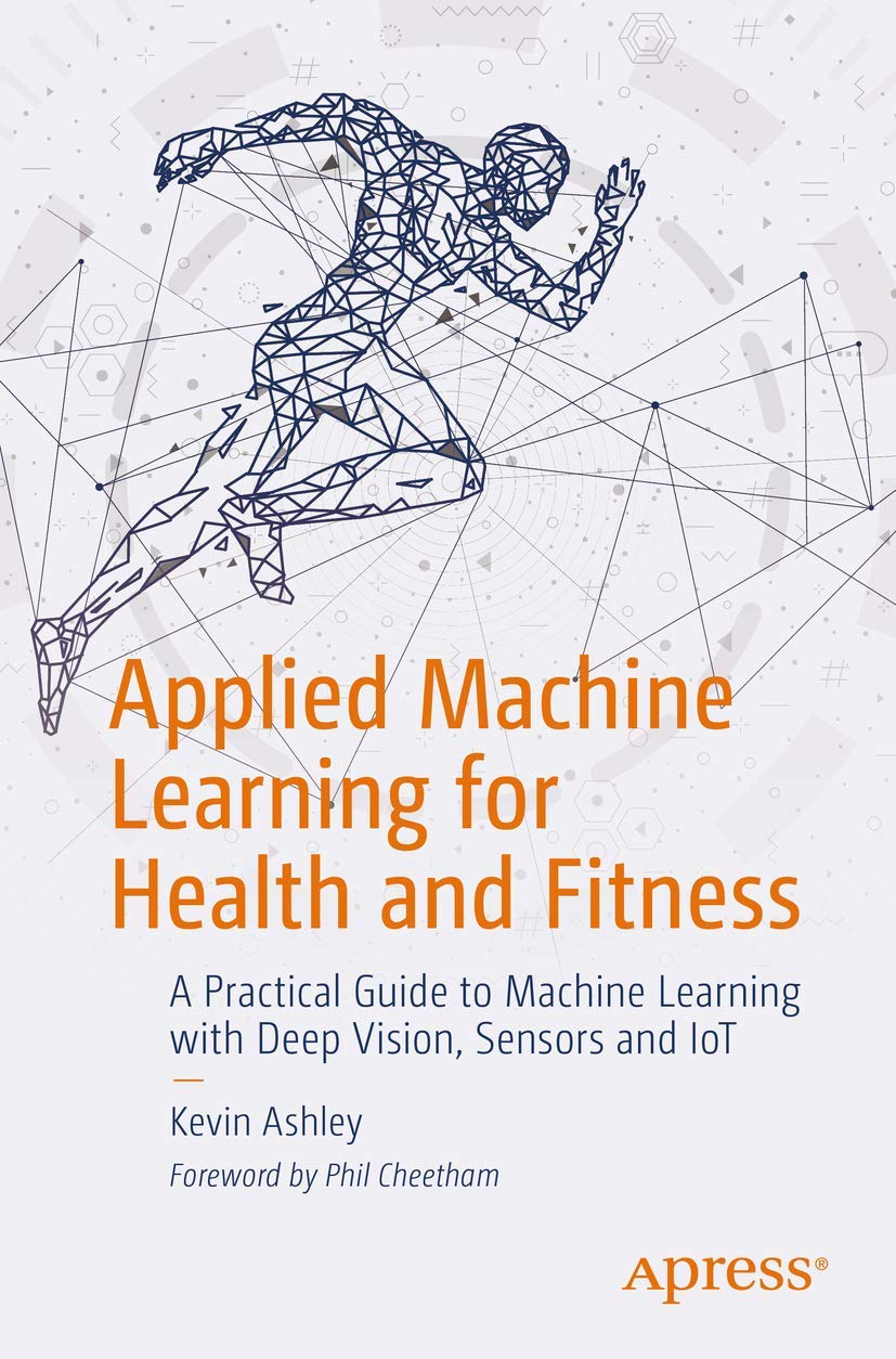 Applied Machine Learning for Health and Fitness: A Practical Guide to Machine Learning with Deep Vision, Sensors and IoT,New