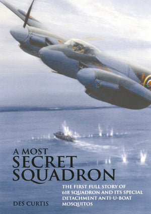 Most Secret Squadron: The First Full Story Of 618 Squadron And Its Special Detachment Antiuboat Mosquitos