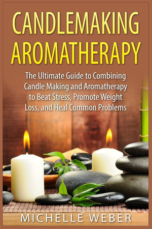 Candlemaking Aromatherapy: The Ultimate Guide to Combining Candle Making and Aromatherapy to Beat Stress, Promote Weight Loss, a,Used