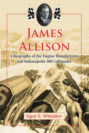 James Allison: A Biography Of The Engine Manufacturer And Indianapolis 500 Cofounder,New