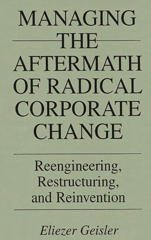 Managing The Aftermath Of Radical Corporate Change: Reengineering, Restructuring, And Reinvention