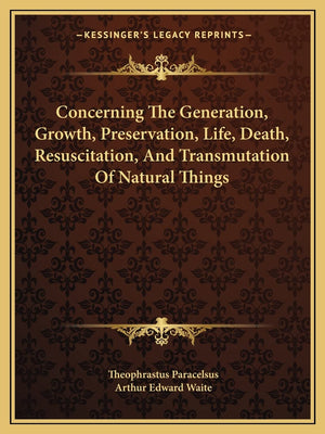 Concerning The Generation, Growth, Preservation, Life, Death, Resuscitation, And Transmutation Of Natural Things,New