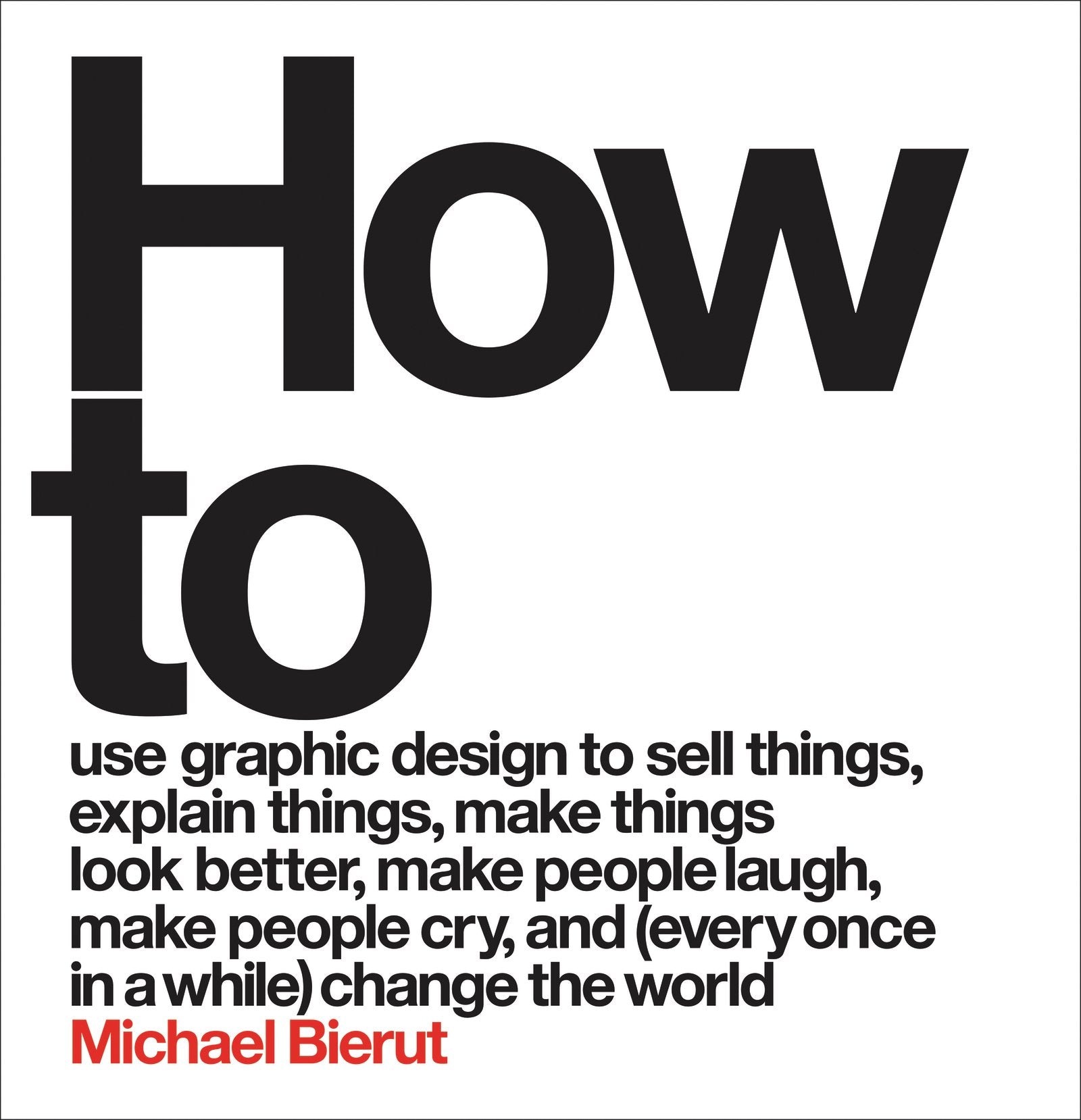How to Use Graphic Design to Sell Things, Explain Things, Make Things Look Better, Make People Laugh, Make People Cry, and (Ever,New