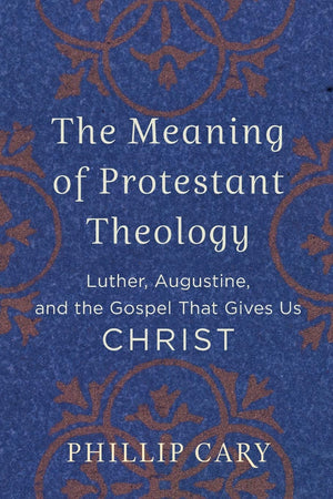 The Meaning Of Protestant Theology: Luther, Augustine, And The Gospel That Gives Us Christ