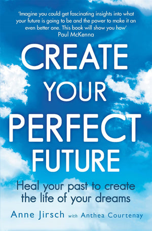 Create Your Perfect Future: Heal Your Past To Create The Life Of Your Dreams
