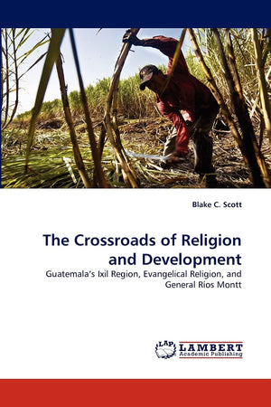 The Crossroads of Religion and Development: Guatemala's Ixil Region, Evangelical Religion, and General Ros Montt,Used