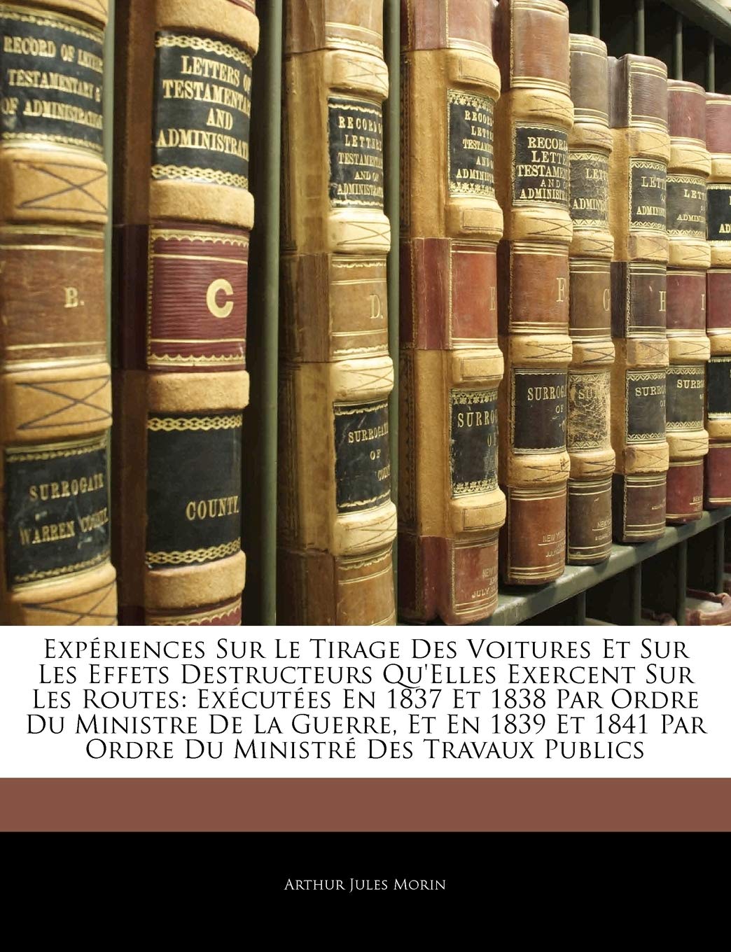 Expriences Sur Le Tirage Des Voitures Et Sur Les Effets Destructeurs Qu'elles Exercent Sur Les Routes: Excutes En 1837 Et ,Used