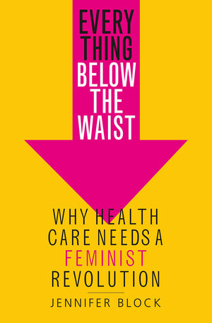 Everything Below The Waist: Why Health Care Needs A Feminist Revolution