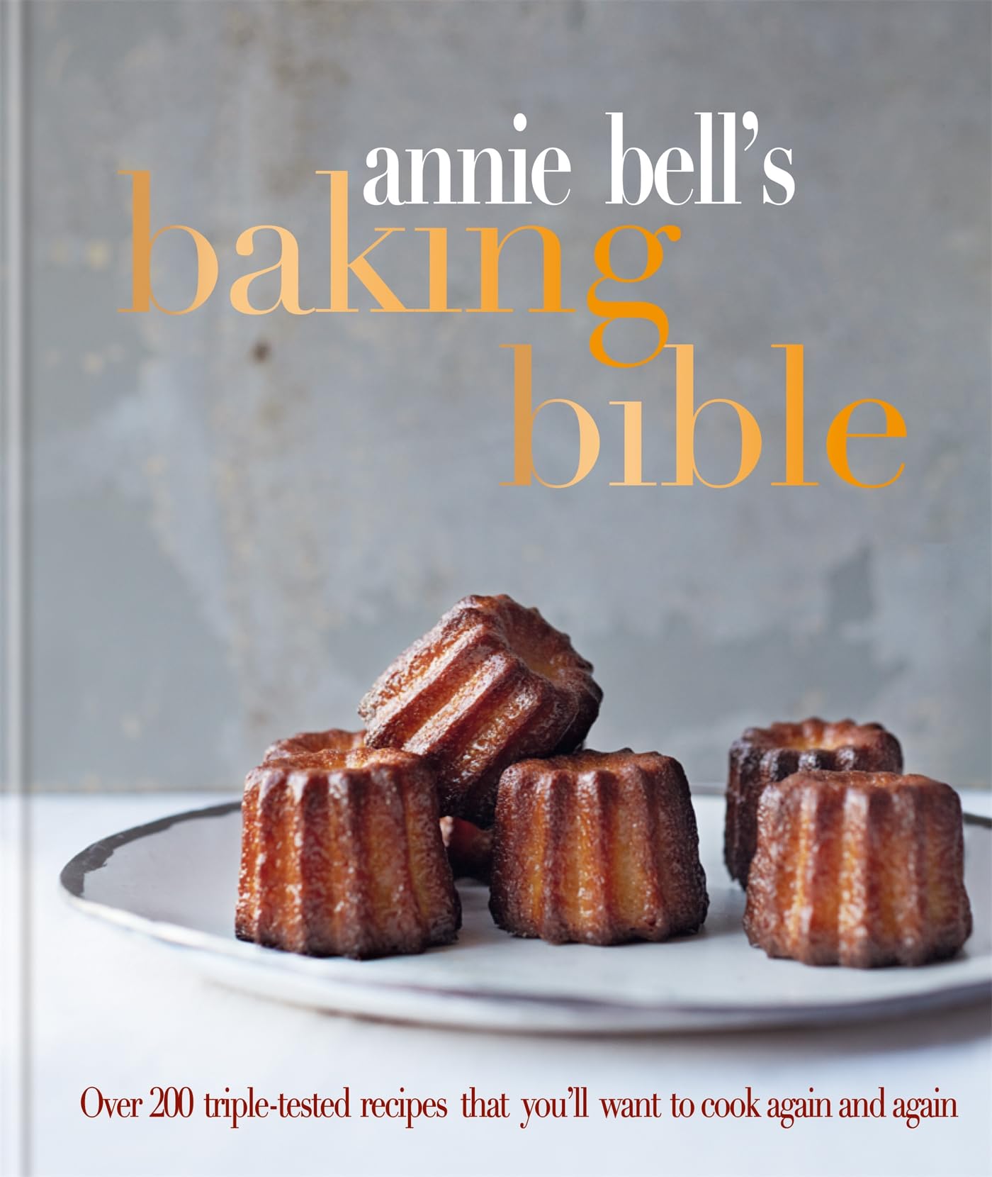 Annie Bell'S Baking Bible: Over 200 Tripletested Recipes That You'Ll Want To Cook Again And Again
