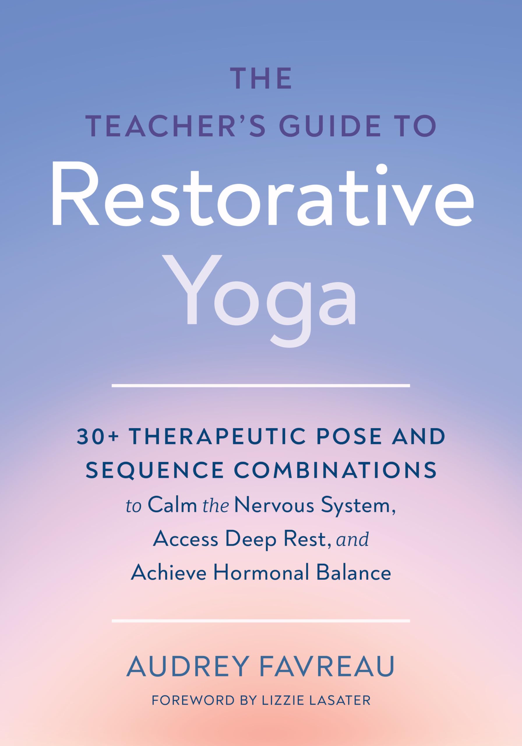 The TeacherS Guide To Restorative Yoga: 30+ Therapeutic Pose And Sequence Combinations To Calm The Nervous System, Access Deep