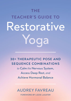 The TeacherS Guide To Restorative Yoga: 30+ Therapeutic Pose And Sequence Combinations To Calm The Nervous System, Access Deep