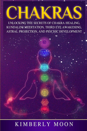 Chakras: Unlocking the Secrets of Chakra Healing, Kundalini Meditation, Third Eye Awakening, Astral Projection, and Psychic Deve