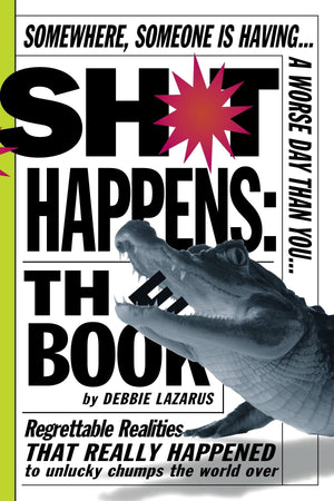 Sh*T Happens: The Book: Somewhere, Someone Is Having A Worse Day Than You: Regrettable Realities That Really Happened To Unlucky