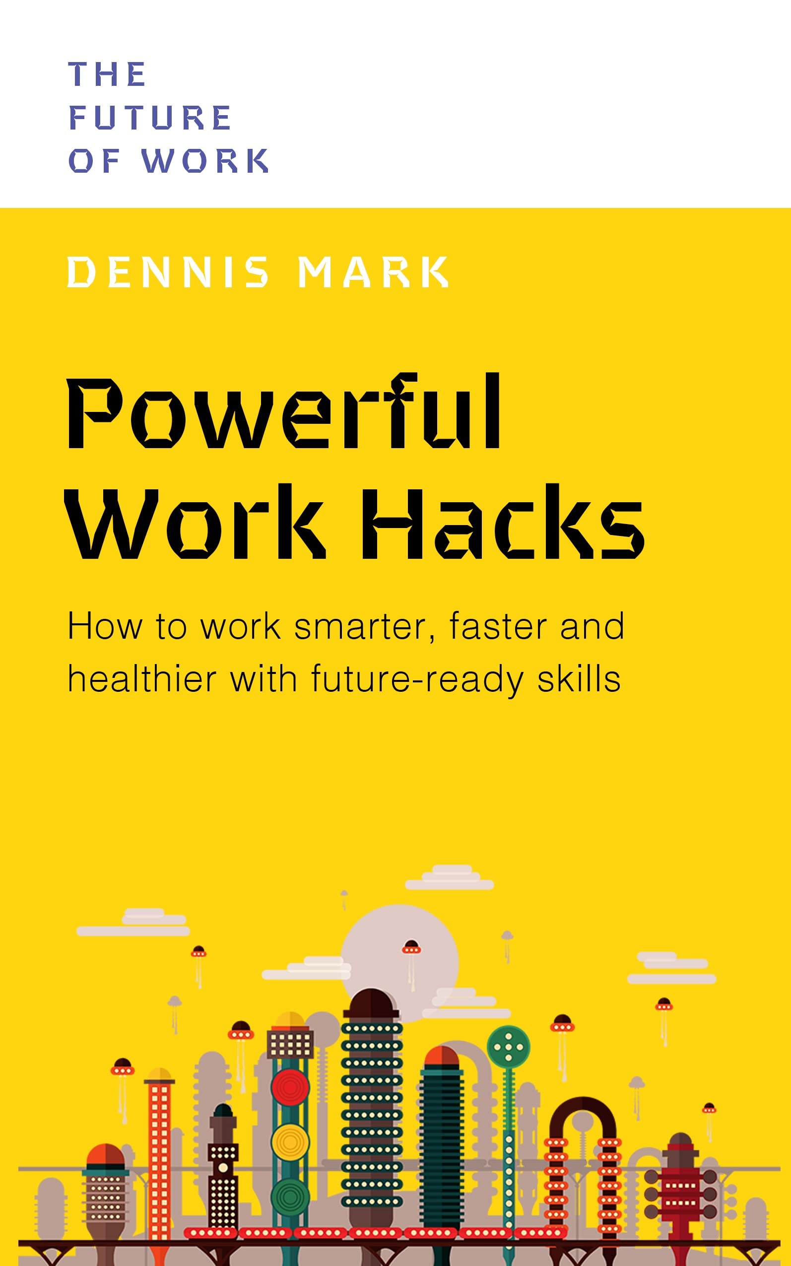 Powerful Work Hacks: How to Work Smarter, Faster and Healthier with FutureReady Skills (The Future of Work),New