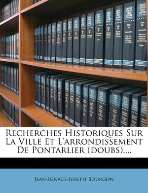 Recherches Historiques Sur La Ville Et l'Arrondissement de Pontarlier (Doubs).... (French Edition),Used