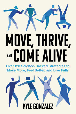 Move, Thrive, And Come Alive: Over 120 ScienceBacked Strategies To Move More, Feel Better, And Live Fully