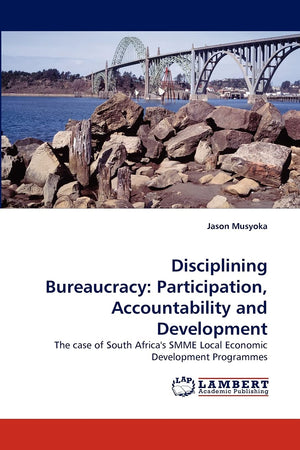 Disciplining Bureaucracy: Participation, Accountability and Development: The case of South Africa's SMME Local Economic Developm,Used